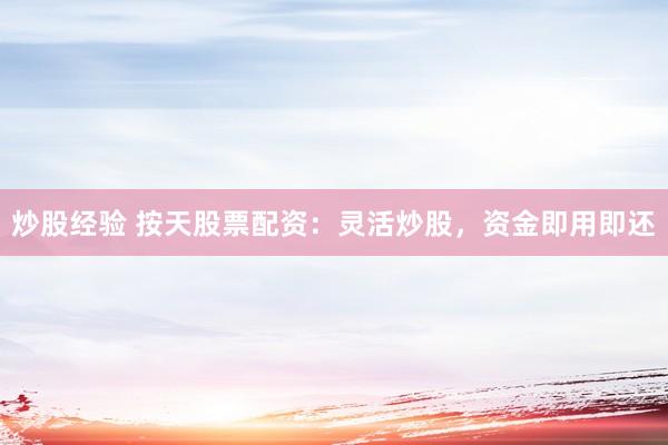炒股经验 按天股票配资：灵活炒股，资金即用即还