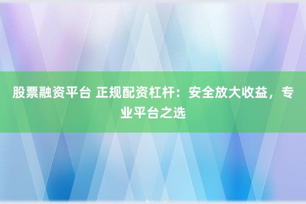 股票融资平台 正规配资杠杆：安全放大收益，专业平台之选