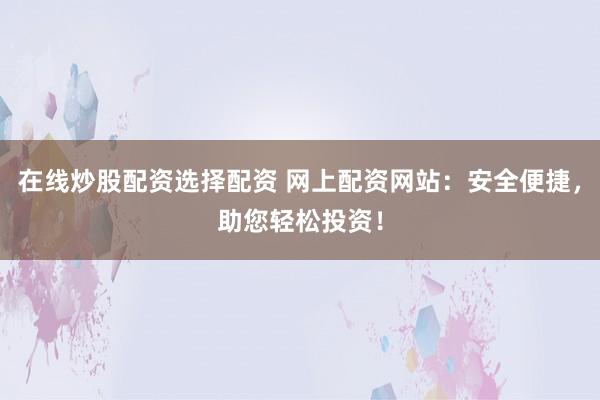 在线炒股配资选择配资 网上配资网站：安全便捷，助您轻松投资！