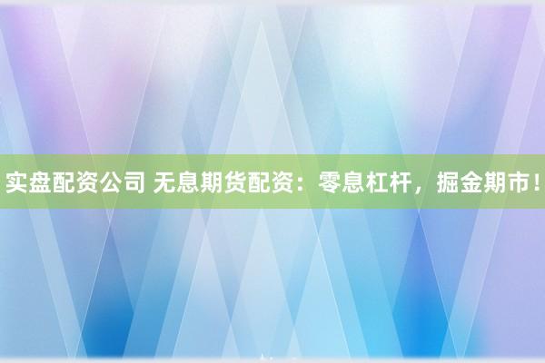 实盘配资公司 无息期货配资：零息杠杆，掘金期市！