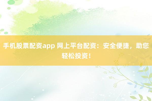 手机股票配资app 网上平台配资：安全便捷，助您轻松投资！