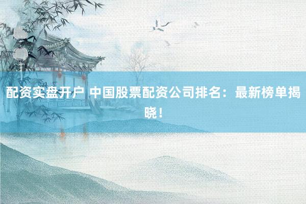 配资实盘开户 中国股票配资公司排名：最新榜单揭晓！