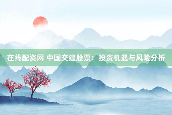 在线配资网 中国交建股票：投资机遇与风险分析