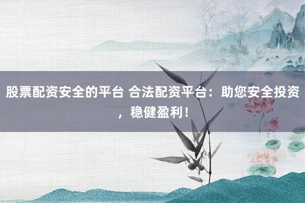 股票配资安全的平台 合法配资平台：助您安全投资，稳健盈利！