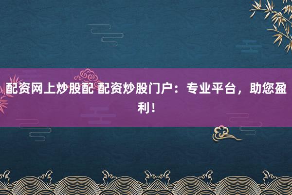 配资网上炒股配 配资炒股门户：专业平台，助您盈利！