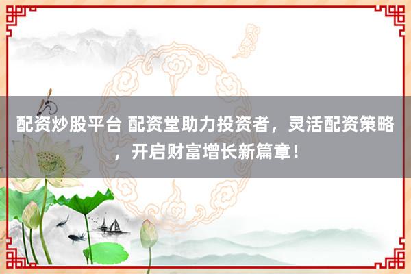 配资炒股平台 配资堂助力投资者，灵活配资策略，开启财富增长新篇章！
