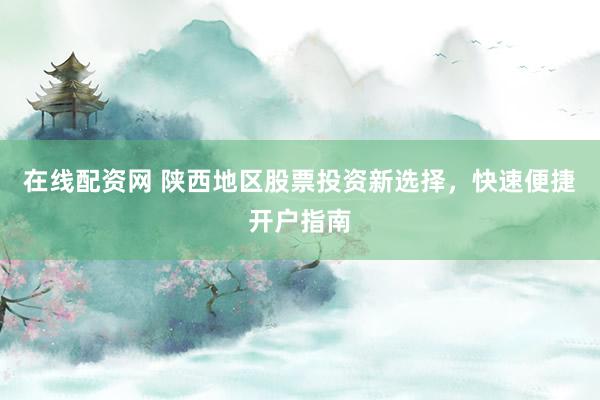 在线配资网 陕西地区股票投资新选择，快速便捷开户指南
