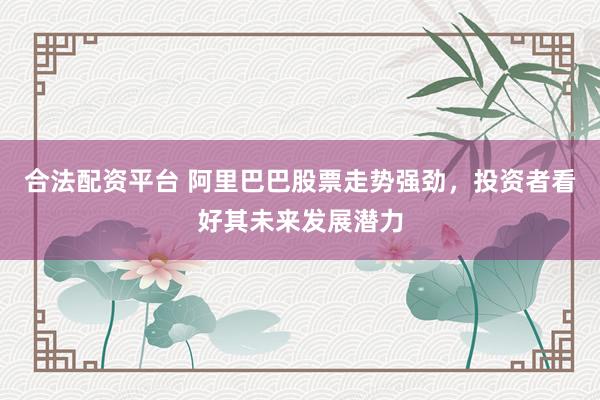 合法配资平台 阿里巴巴股票走势强劲，投资者看好其未来发展潜力