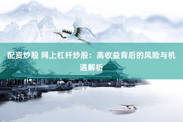 配资炒股 网上杠杆炒股：高收益背后的风险与机遇解析