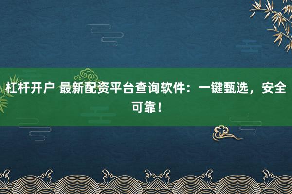 杠杆开户 最新配资平台查询软件：一键甄选，安全可靠！