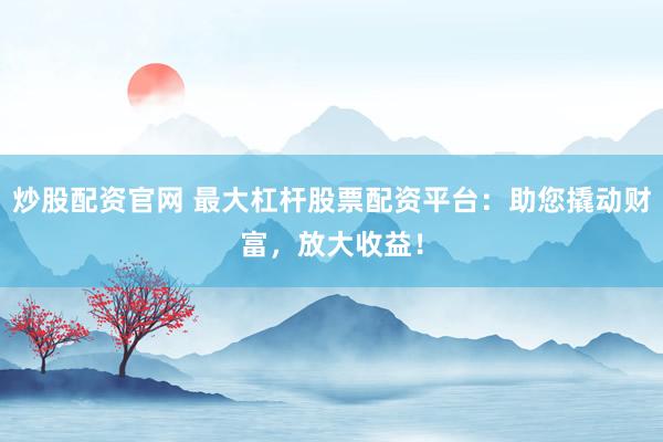 炒股配资官网 最大杠杆股票配资平台：助您撬动财富，放大收益！