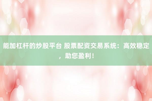 能加杠杆的炒股平台 股票配资交易系统：高效稳定，助您盈利！