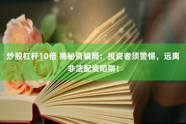 炒股杠杆10倍 揭秘资骗局：投资者须警惕，远离非法配资陷阱！