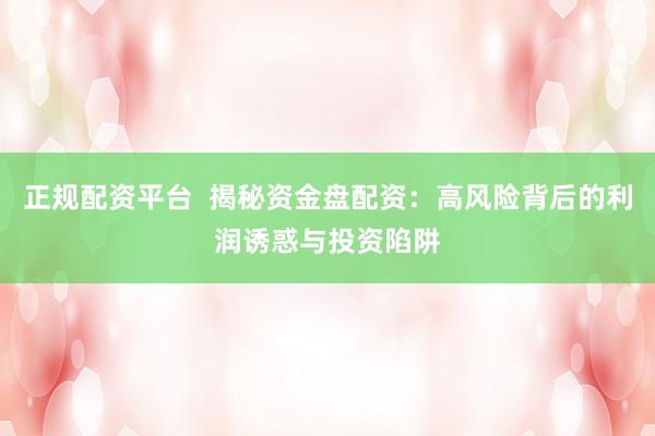 正规配资平台  揭秘资金盘配资：高风险背后的利润诱惑与投资陷阱