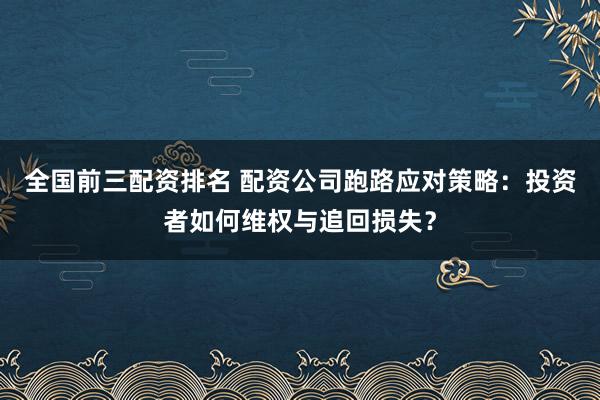 全国前三配资排名 配资公司跑路应对策略：投资者如何维权与追回损失？