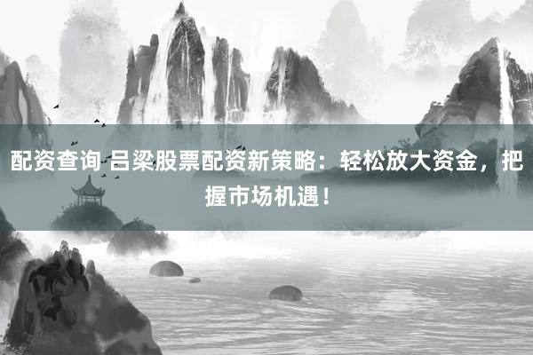 配资查询 吕梁股票配资新策略：轻松放大资金，把握市场机遇！