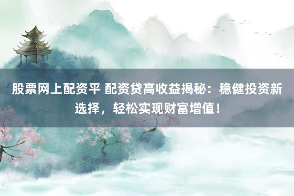 股票网上配资平 配资贷高收益揭秘：稳健投资新选择，轻松实现财富增值！