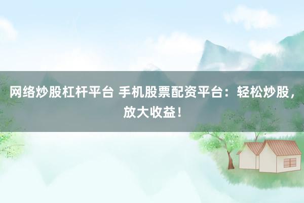 网络炒股杠杆平台 手机股票配资平台：轻松炒股，放大收益！