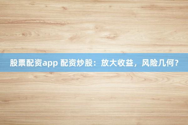 股票配资app 配资炒股：放大收益，风险几何？