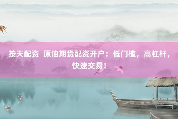 按天配资  原油期货配资开户：低门槛，高杠杆，快速交易！