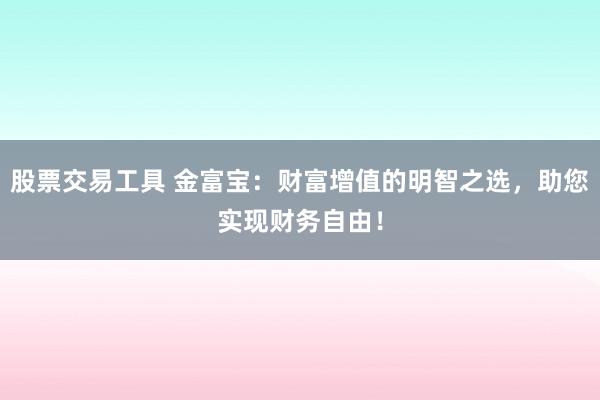 股票交易工具 金富宝：财富增值的明智之选，助您实现财务自由！