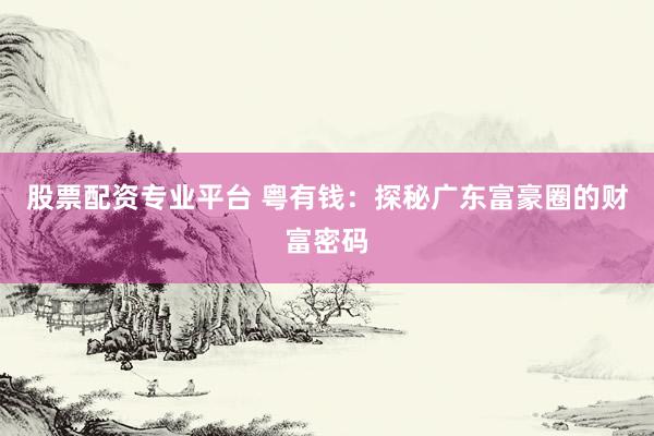 股票配资专业平台 粤有钱：探秘广东富豪圈的财富密码