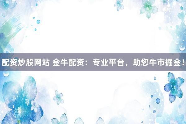 配资炒股网站 金牛配资：专业平台，助您牛市掘金！