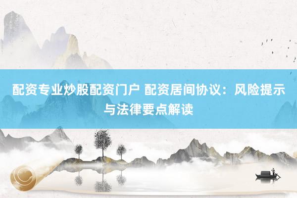 配资专业炒股配资门户 配资居间协议：风险提示与法律要点解读