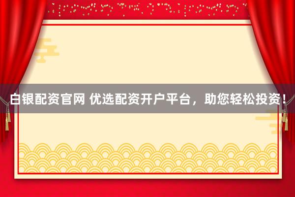白银配资官网 优选配资开户平台，助您轻松投资！