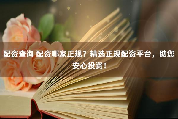 配资查询 配资哪家正规？精选正规配资平台，助您安心投资！