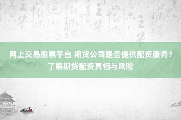 网上交易股票平台 期货公司是否提供配资服务？了解期货配资真相与风险