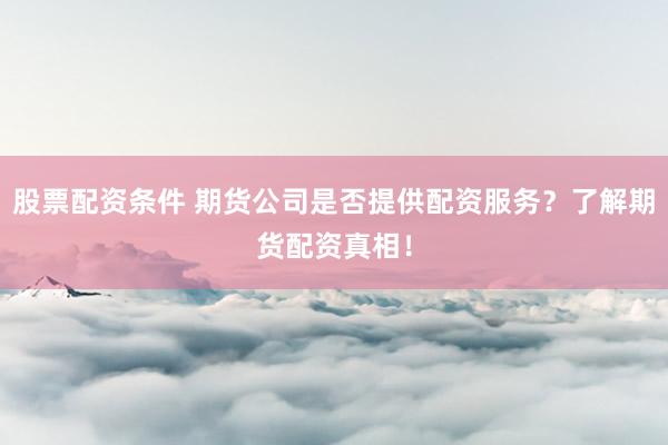 股票配资条件 期货公司是否提供配资服务？了解期货配资真相！