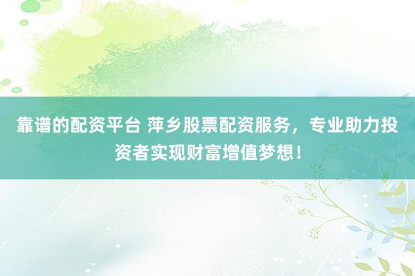 靠谱的配资平台 萍乡股票配资服务，专业助力投资者实现财富增值梦想！