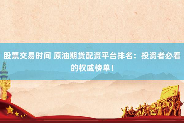 股票交易时间 原油期货配资平台排名：投资者必看的权威榜单！