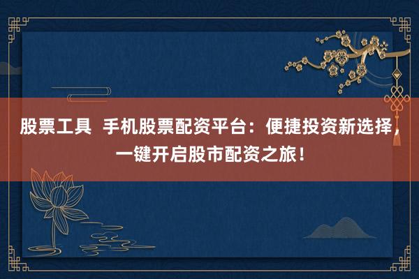 股票工具  手机股票配资平台：便捷投资新选择，一键开启股市配资之旅！