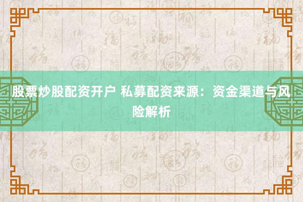 股票炒股配资开户 私募配资来源：资金渠道与风险解析