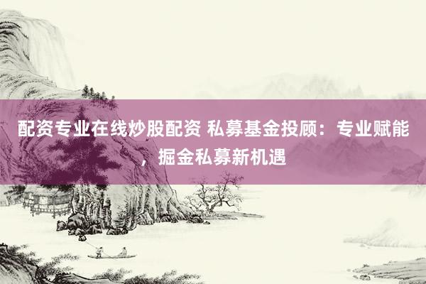 配资专业在线炒股配资 私募基金投顾：专业赋能，掘金私募新机遇