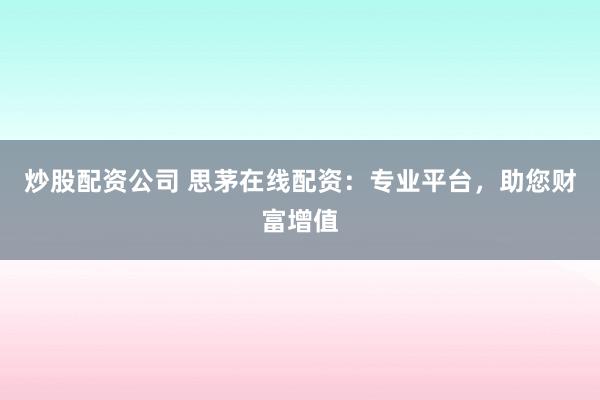 炒股配资公司 思茅在线配资：专业平台，助您财富增值
