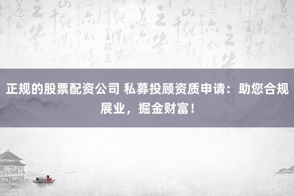 正规的股票配资公司 私募投顾资质申请：助您合规展业，掘金财富！