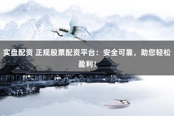 实盘配资 正规股票配资平台：安全可靠，助您轻松盈利！