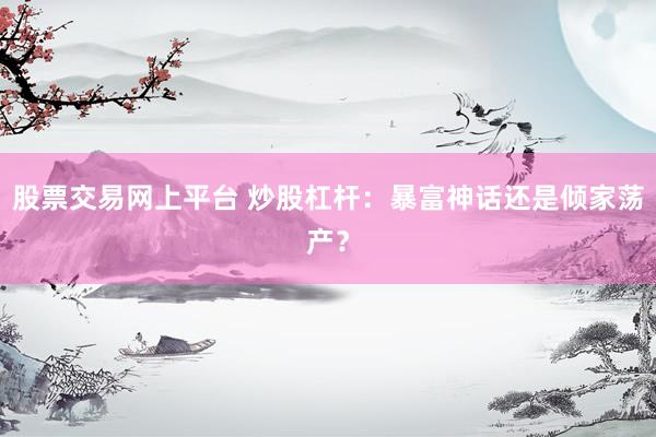 股票交易网上平台 炒股杠杆：暴富神话还是倾家荡产？