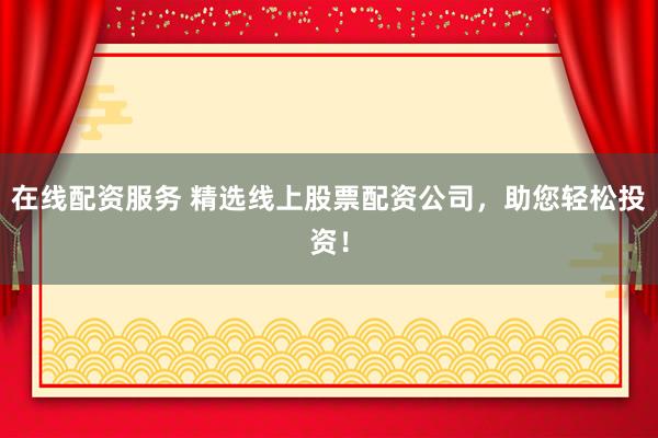 在线配资服务 精选线上股票配资公司，助您轻松投资！