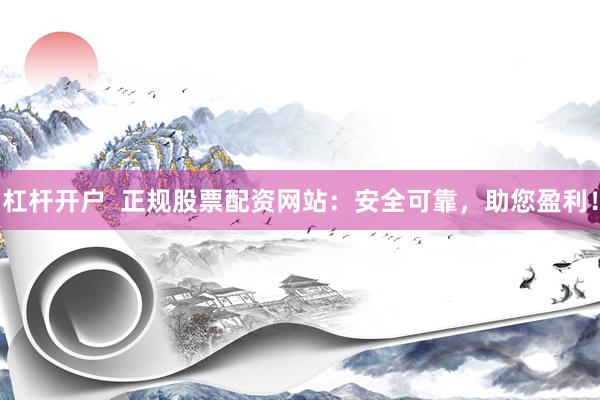 杠杆开户  正规股票配资网站：安全可靠，助您盈利！