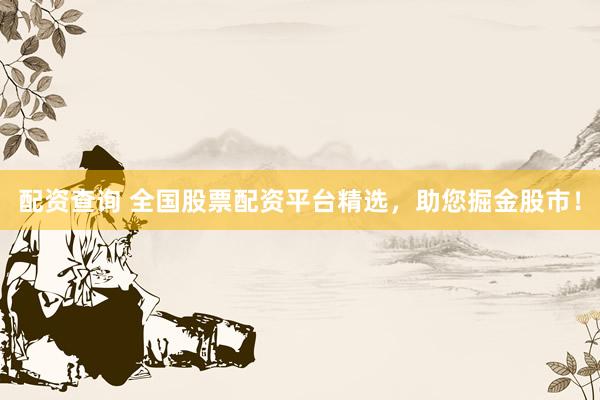 配资查询 全国股票配资平台精选，助您掘金股市！