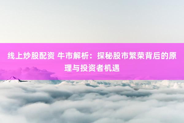 线上炒股配资 牛市解析：探秘股市繁荣背后的原理与投资者机遇