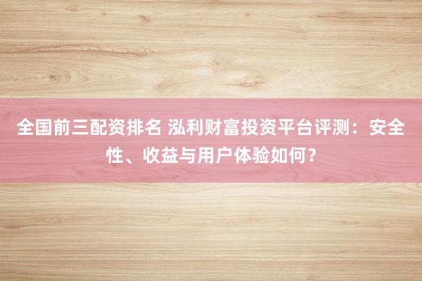 全国前三配资排名 泓利财富投资平台评测：安全性、收益与用户体验如何？
