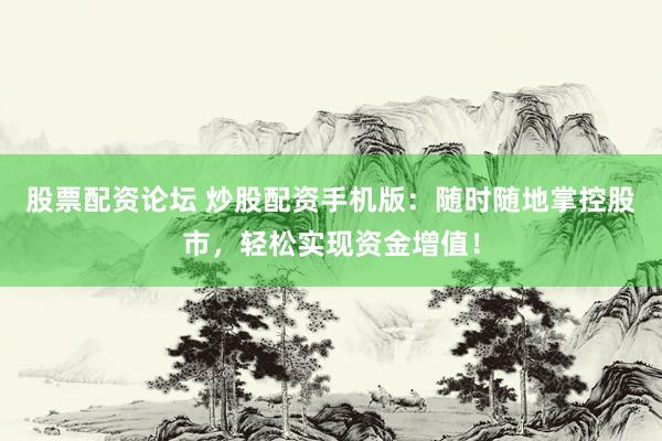 股票配资论坛 炒股配资手机版：随时随地掌控股市，轻松实现资金增值！