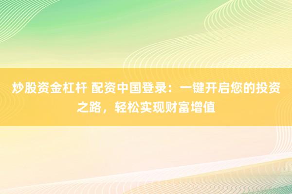 炒股资金杠杆 配资中国登录：一键开启您的投资之路，轻松实现财富增值