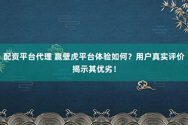配资平台代理 赢壁虎平台体验如何？用户真实评价揭示其优劣！
