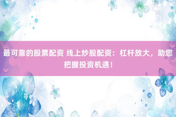 最可靠的股票配资 线上炒股配资：杠杆放大，助您把握投资机遇！